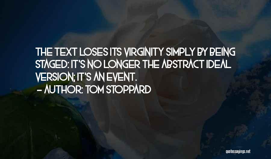 Tom Stoppard Quotes: The Text Loses Its Virginity Simply By Being Staged: It's No Longer The Abstract Ideal Version; It's An Event.