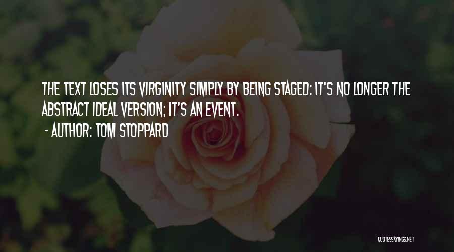 Tom Stoppard Quotes: The Text Loses Its Virginity Simply By Being Staged: It's No Longer The Abstract Ideal Version; It's An Event.