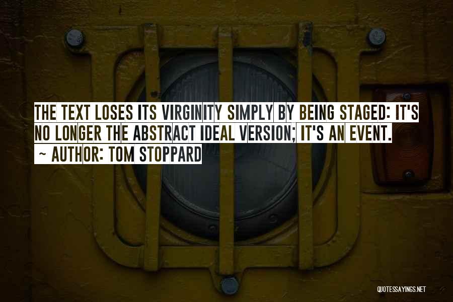 Tom Stoppard Quotes: The Text Loses Its Virginity Simply By Being Staged: It's No Longer The Abstract Ideal Version; It's An Event.