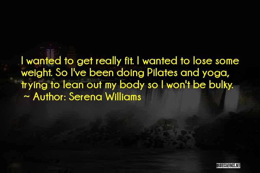 Serena Williams Quotes: I Wanted To Get Really Fit. I Wanted To Lose Some Weight. So I've Been Doing Pilates And Yoga, Trying