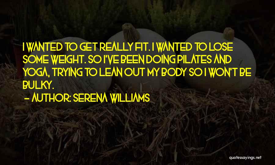 Serena Williams Quotes: I Wanted To Get Really Fit. I Wanted To Lose Some Weight. So I've Been Doing Pilates And Yoga, Trying