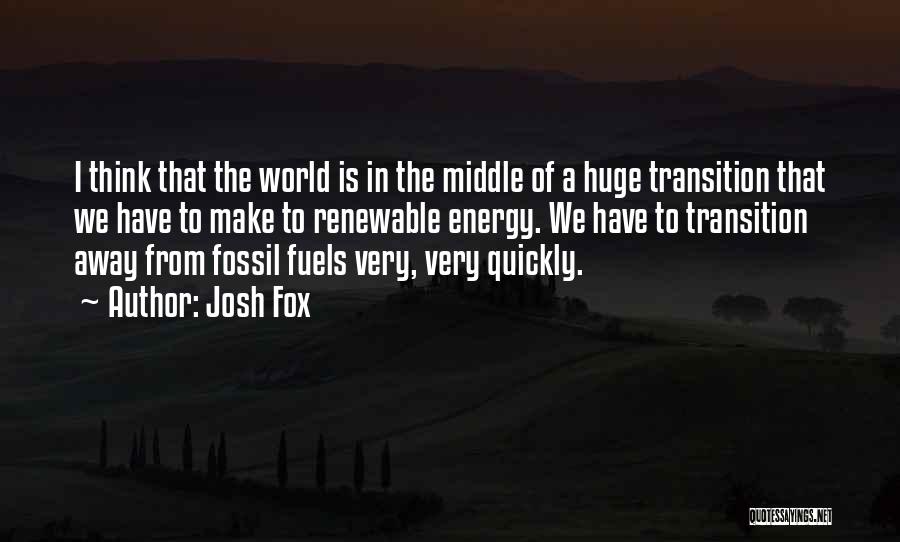 Josh Fox Quotes: I Think That The World Is In The Middle Of A Huge Transition That We Have To Make To Renewable