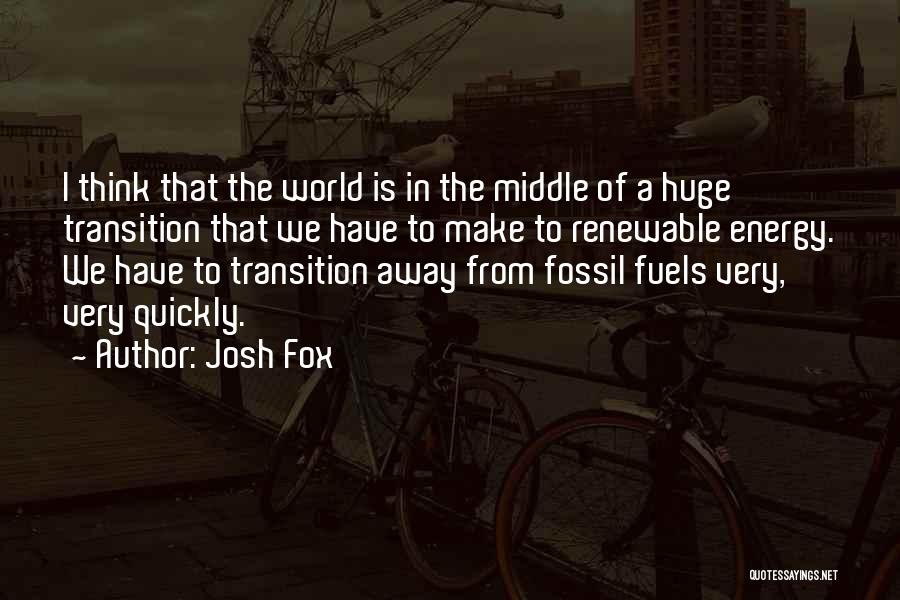 Josh Fox Quotes: I Think That The World Is In The Middle Of A Huge Transition That We Have To Make To Renewable