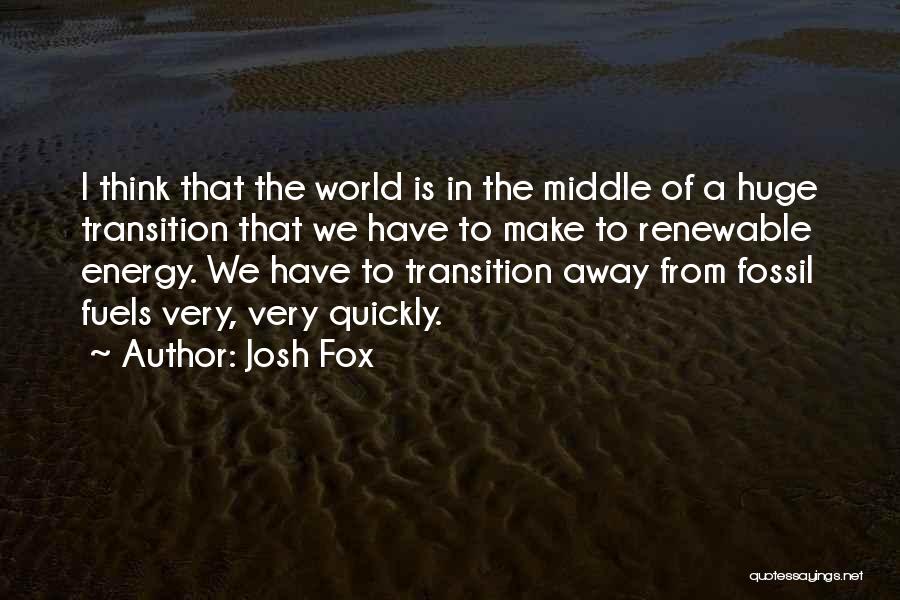 Josh Fox Quotes: I Think That The World Is In The Middle Of A Huge Transition That We Have To Make To Renewable