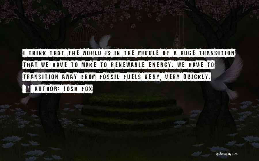 Josh Fox Quotes: I Think That The World Is In The Middle Of A Huge Transition That We Have To Make To Renewable