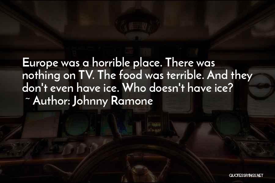 Johnny Ramone Quotes: Europe Was A Horrible Place. There Was Nothing On Tv. The Food Was Terrible. And They Don't Even Have Ice.