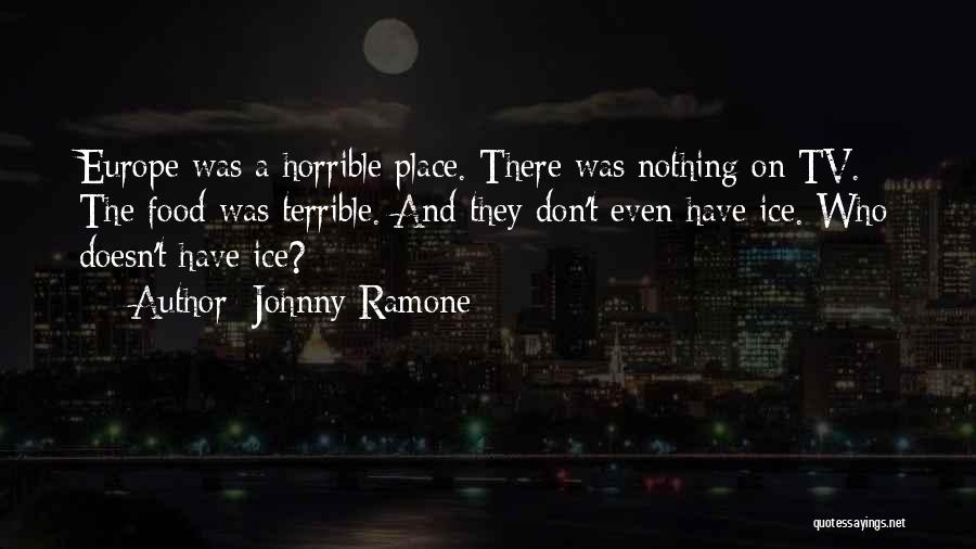 Johnny Ramone Quotes: Europe Was A Horrible Place. There Was Nothing On Tv. The Food Was Terrible. And They Don't Even Have Ice.