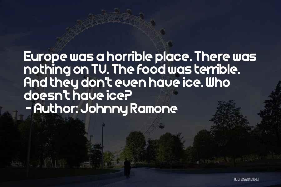 Johnny Ramone Quotes: Europe Was A Horrible Place. There Was Nothing On Tv. The Food Was Terrible. And They Don't Even Have Ice.