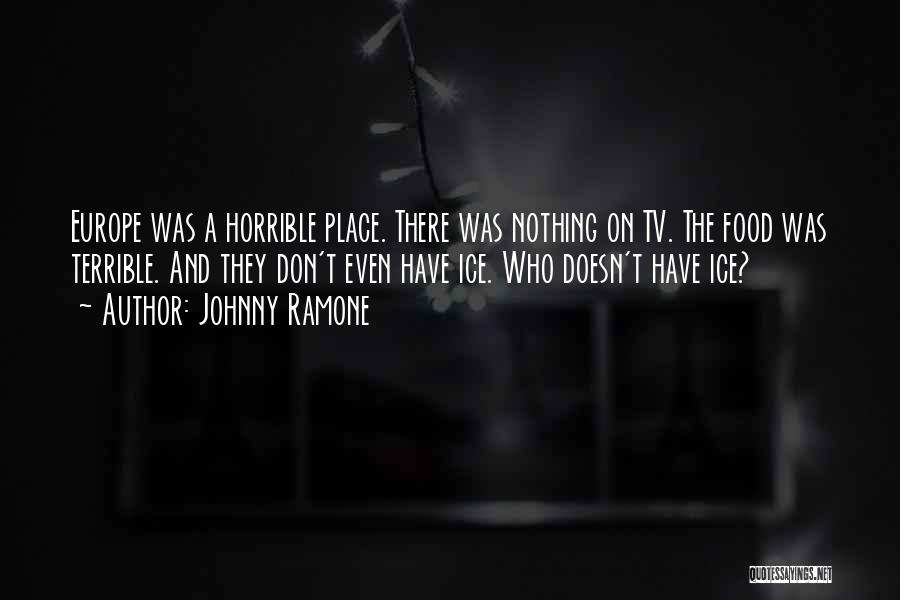 Johnny Ramone Quotes: Europe Was A Horrible Place. There Was Nothing On Tv. The Food Was Terrible. And They Don't Even Have Ice.