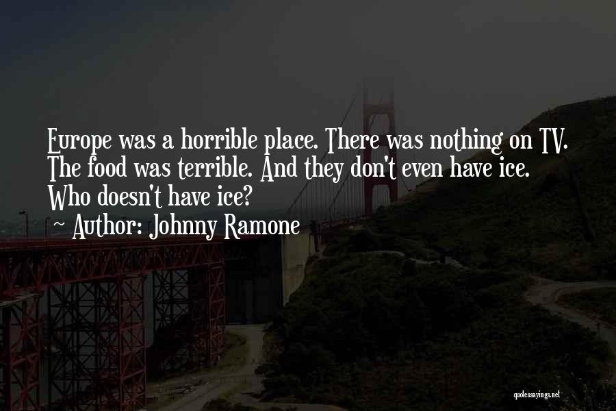 Johnny Ramone Quotes: Europe Was A Horrible Place. There Was Nothing On Tv. The Food Was Terrible. And They Don't Even Have Ice.