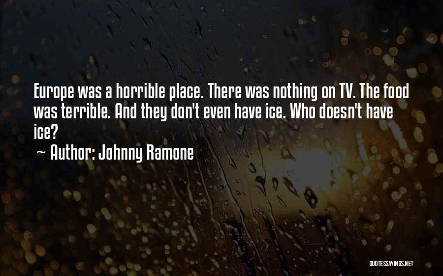 Johnny Ramone Quotes: Europe Was A Horrible Place. There Was Nothing On Tv. The Food Was Terrible. And They Don't Even Have Ice.