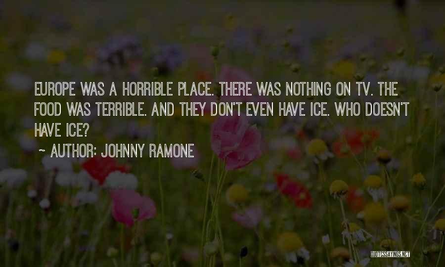 Johnny Ramone Quotes: Europe Was A Horrible Place. There Was Nothing On Tv. The Food Was Terrible. And They Don't Even Have Ice.