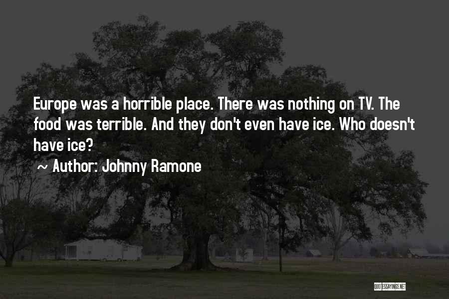 Johnny Ramone Quotes: Europe Was A Horrible Place. There Was Nothing On Tv. The Food Was Terrible. And They Don't Even Have Ice.