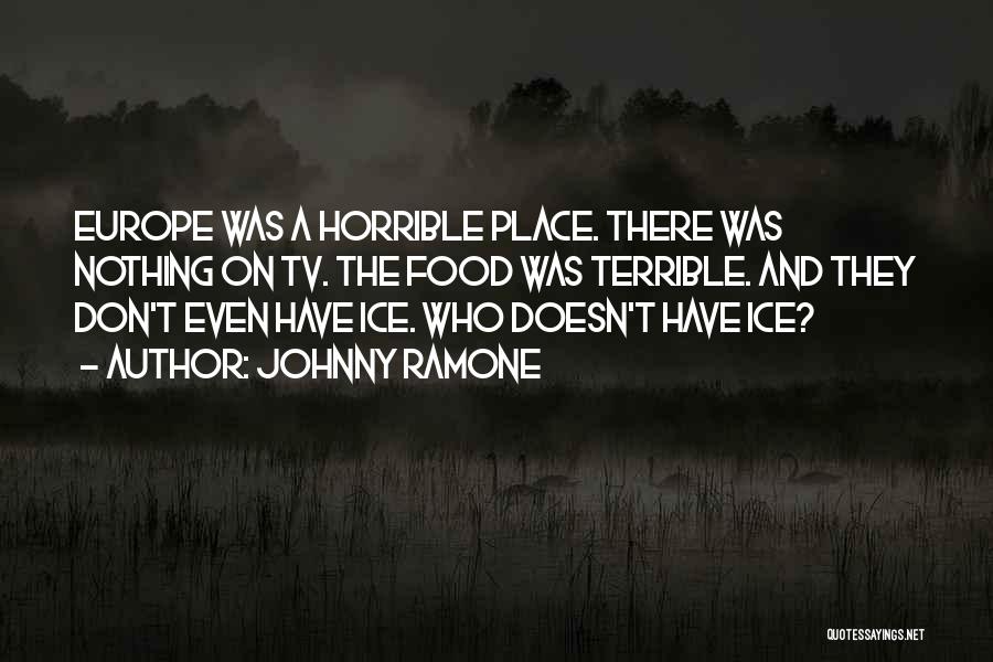 Johnny Ramone Quotes: Europe Was A Horrible Place. There Was Nothing On Tv. The Food Was Terrible. And They Don't Even Have Ice.