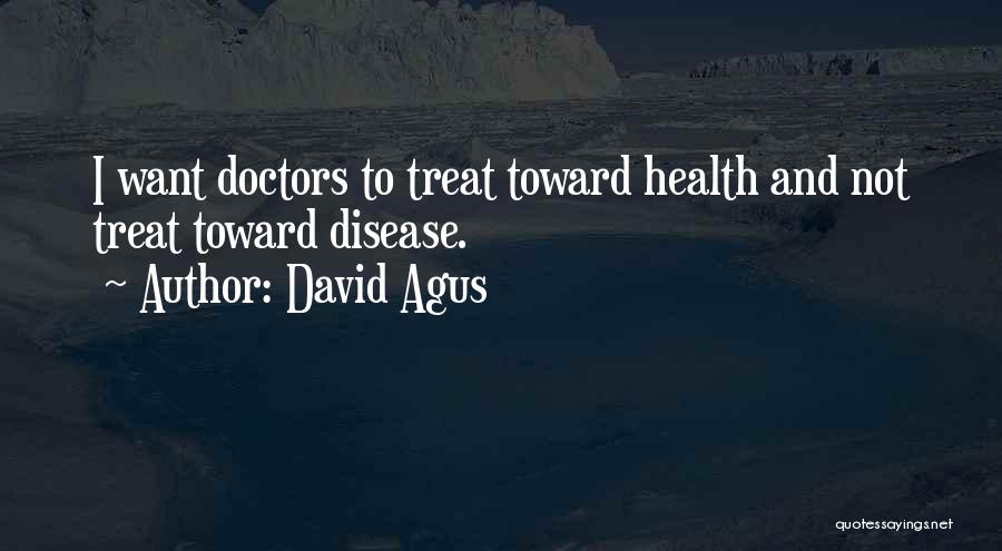 David Agus Quotes: I Want Doctors To Treat Toward Health And Not Treat Toward Disease.