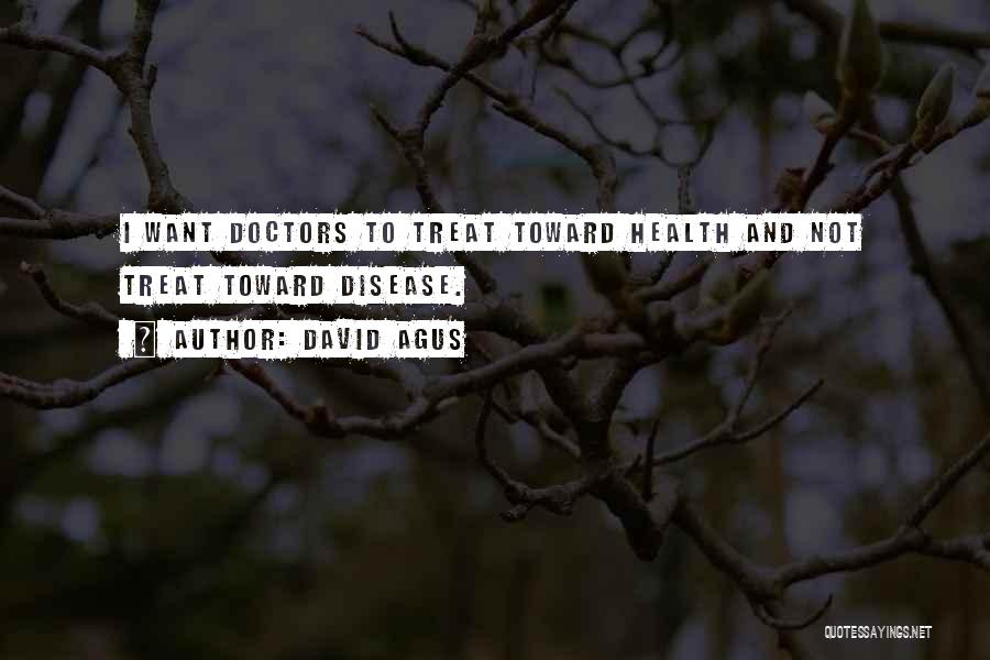 David Agus Quotes: I Want Doctors To Treat Toward Health And Not Treat Toward Disease.