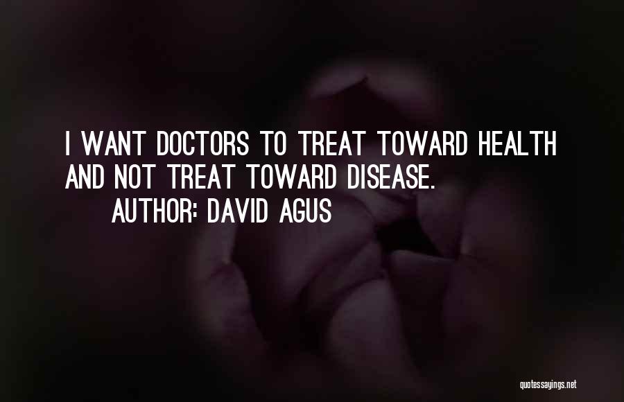 David Agus Quotes: I Want Doctors To Treat Toward Health And Not Treat Toward Disease.