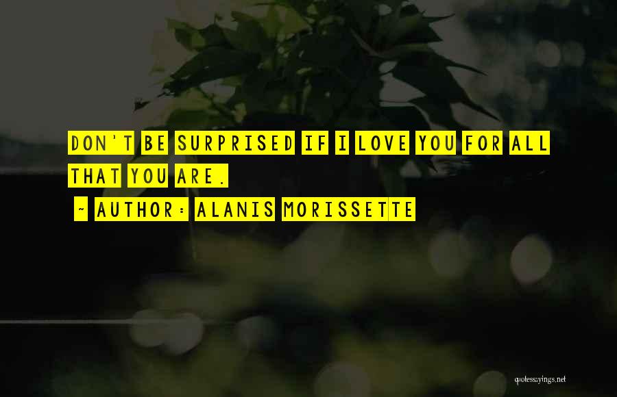Alanis Morissette Quotes: Don't Be Surprised If I Love You For All That You Are.