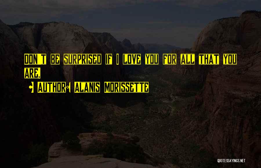 Alanis Morissette Quotes: Don't Be Surprised If I Love You For All That You Are.