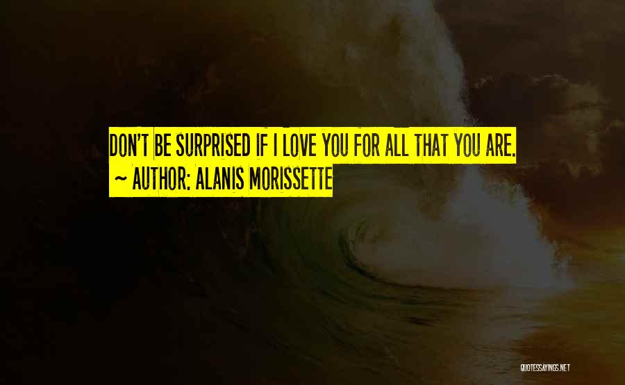 Alanis Morissette Quotes: Don't Be Surprised If I Love You For All That You Are.