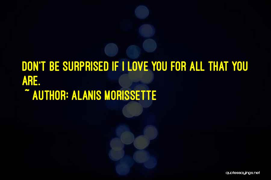 Alanis Morissette Quotes: Don't Be Surprised If I Love You For All That You Are.