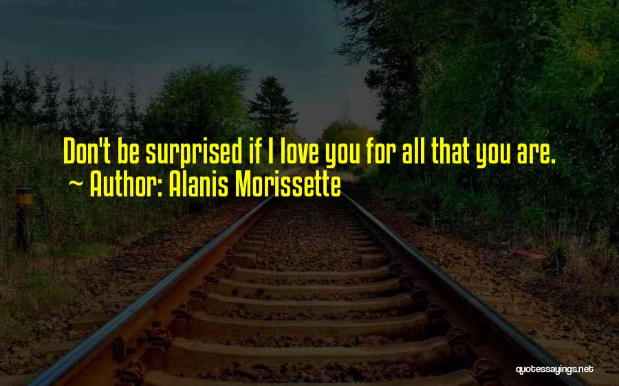 Alanis Morissette Quotes: Don't Be Surprised If I Love You For All That You Are.