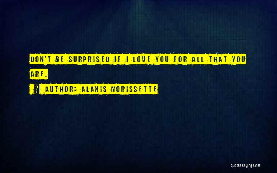 Alanis Morissette Quotes: Don't Be Surprised If I Love You For All That You Are.