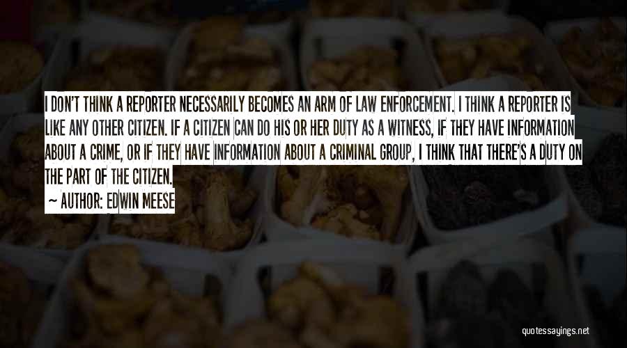 Edwin Meese Quotes: I Don't Think A Reporter Necessarily Becomes An Arm Of Law Enforcement. I Think A Reporter Is Like Any Other
