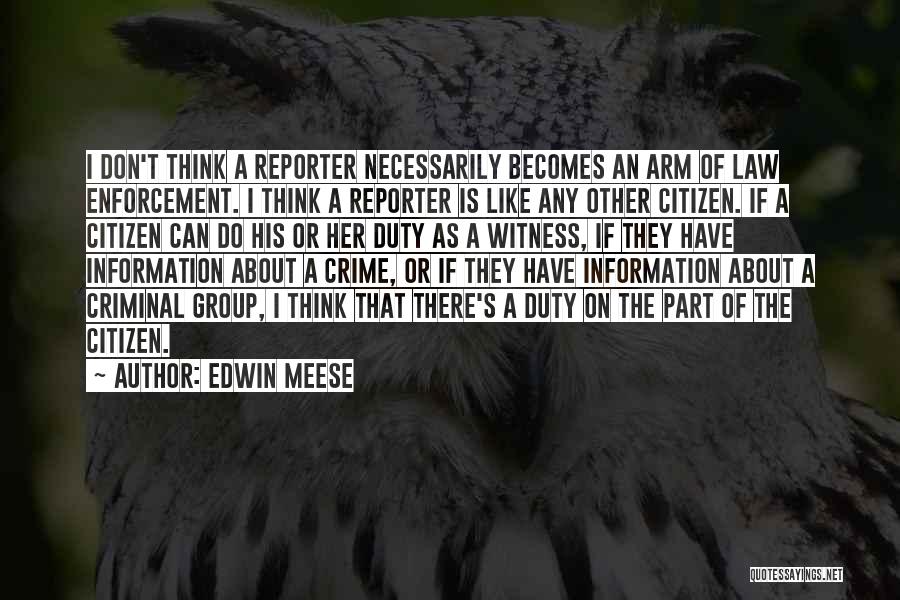 Edwin Meese Quotes: I Don't Think A Reporter Necessarily Becomes An Arm Of Law Enforcement. I Think A Reporter Is Like Any Other