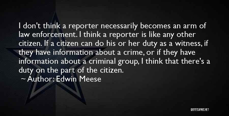 Edwin Meese Quotes: I Don't Think A Reporter Necessarily Becomes An Arm Of Law Enforcement. I Think A Reporter Is Like Any Other