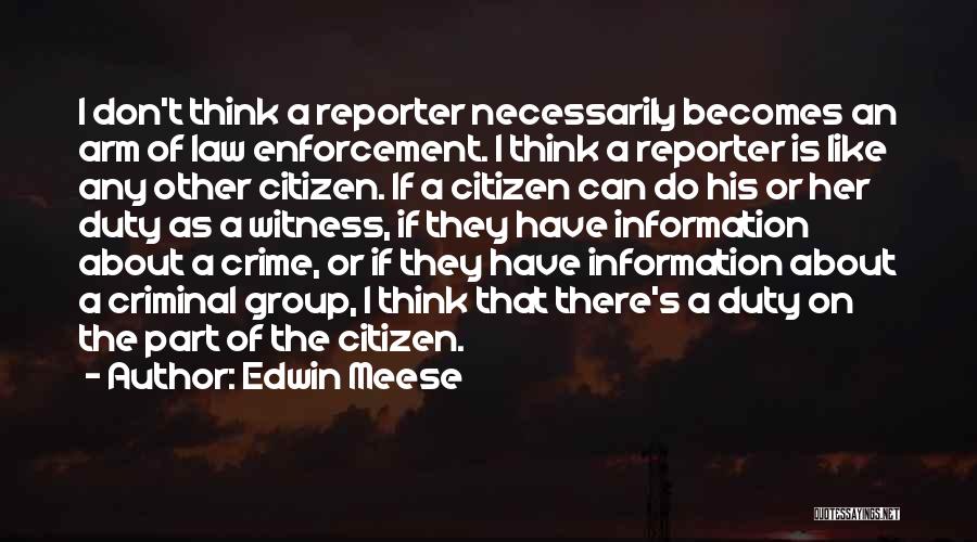 Edwin Meese Quotes: I Don't Think A Reporter Necessarily Becomes An Arm Of Law Enforcement. I Think A Reporter Is Like Any Other