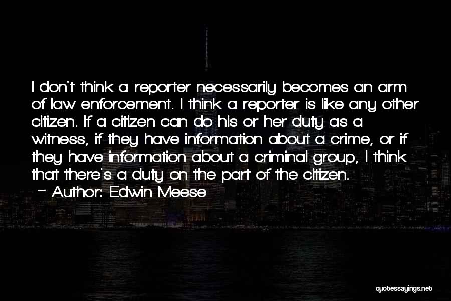 Edwin Meese Quotes: I Don't Think A Reporter Necessarily Becomes An Arm Of Law Enforcement. I Think A Reporter Is Like Any Other