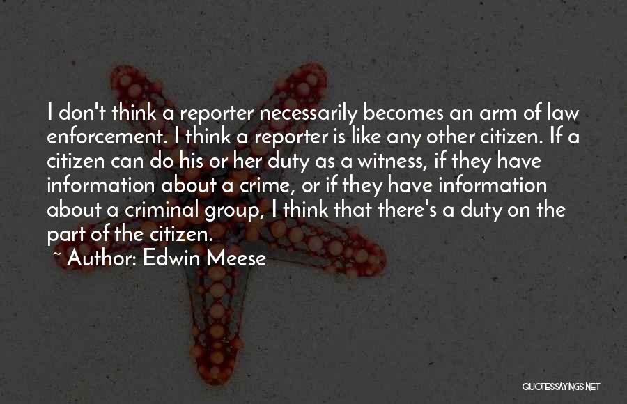 Edwin Meese Quotes: I Don't Think A Reporter Necessarily Becomes An Arm Of Law Enforcement. I Think A Reporter Is Like Any Other