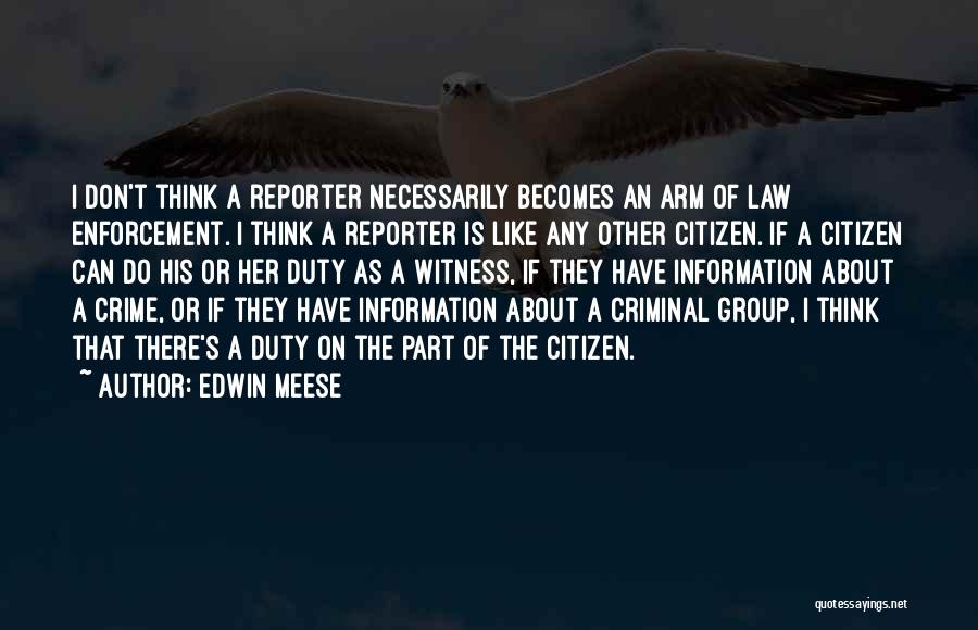 Edwin Meese Quotes: I Don't Think A Reporter Necessarily Becomes An Arm Of Law Enforcement. I Think A Reporter Is Like Any Other