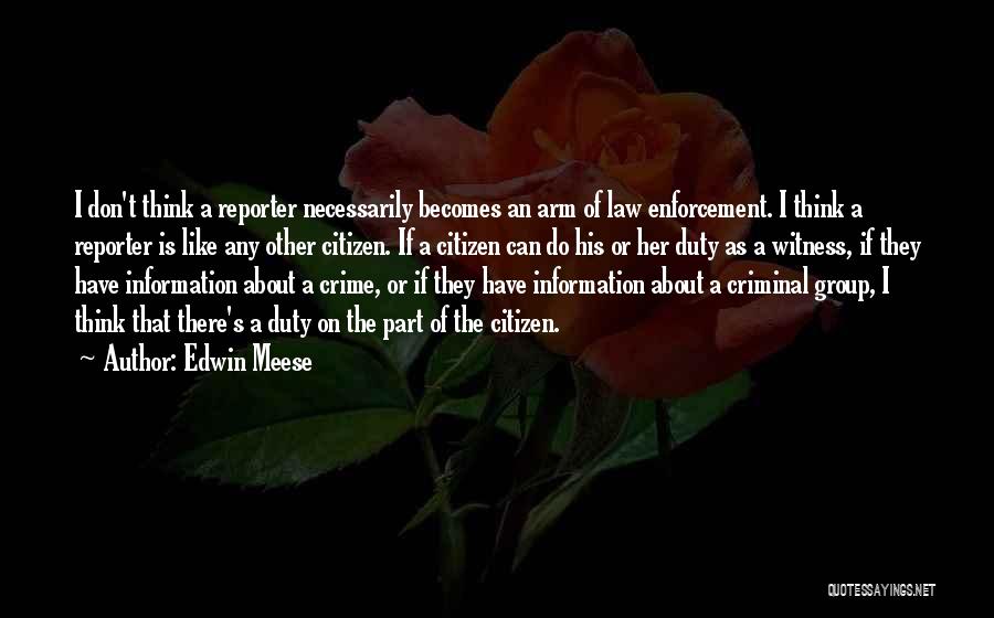 Edwin Meese Quotes: I Don't Think A Reporter Necessarily Becomes An Arm Of Law Enforcement. I Think A Reporter Is Like Any Other