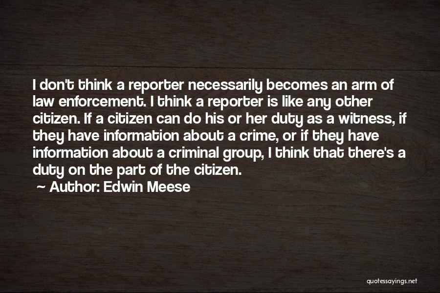 Edwin Meese Quotes: I Don't Think A Reporter Necessarily Becomes An Arm Of Law Enforcement. I Think A Reporter Is Like Any Other