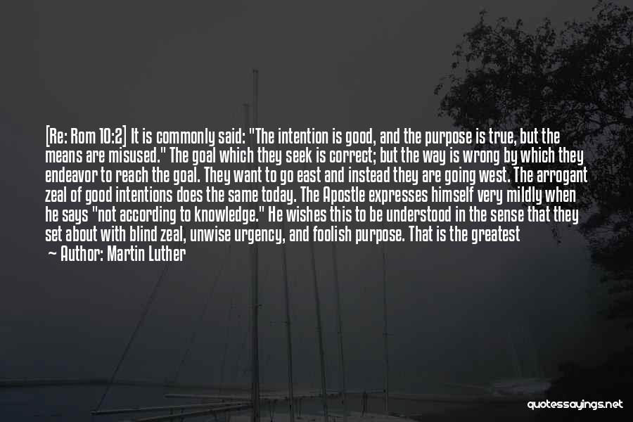 Martin Luther Quotes: [re: Rom 10:2] It Is Commonly Said: The Intention Is Good, And The Purpose Is True, But The Means Are