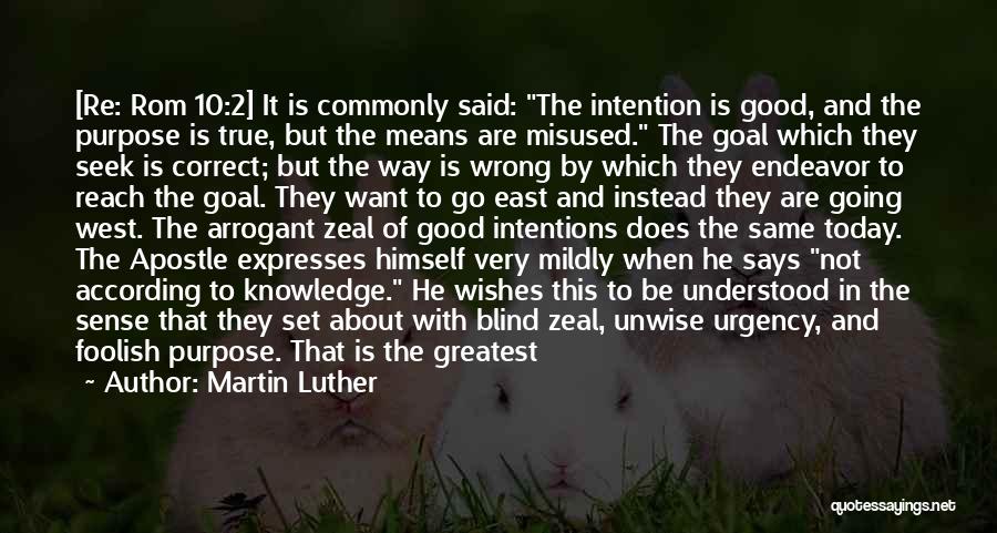 Martin Luther Quotes: [re: Rom 10:2] It Is Commonly Said: The Intention Is Good, And The Purpose Is True, But The Means Are