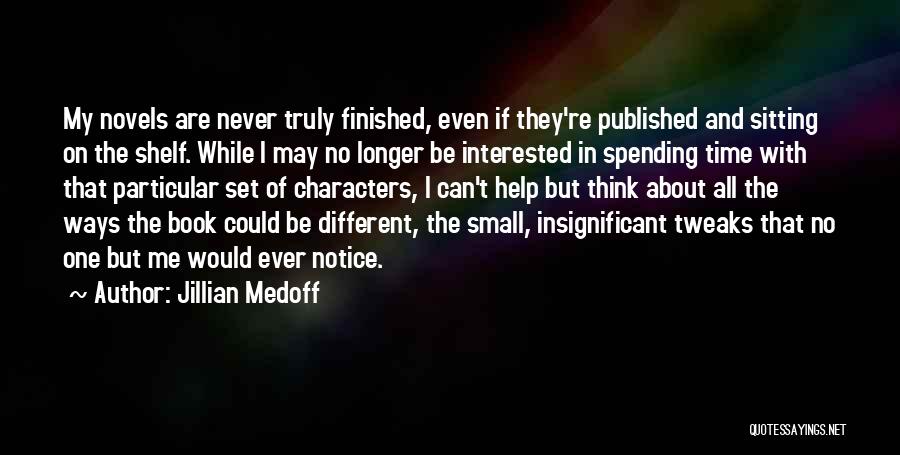 Jillian Medoff Quotes: My Novels Are Never Truly Finished, Even If They're Published And Sitting On The Shelf. While I May No Longer