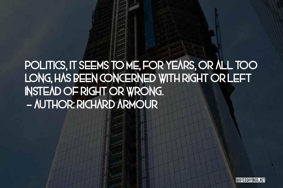 Richard Armour Quotes: Politics, It Seems To Me, For Years, Or All Too Long, Has Been Concerned With Right Or Left Instead Of