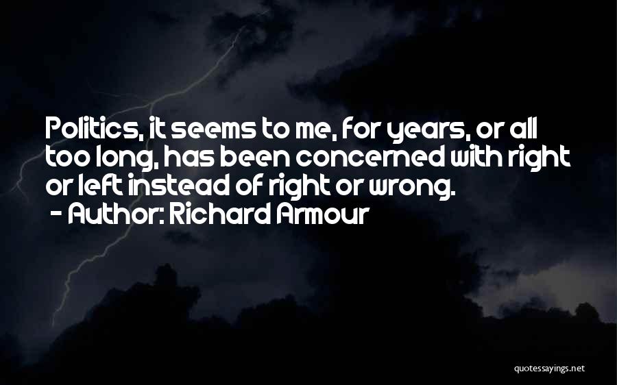 Richard Armour Quotes: Politics, It Seems To Me, For Years, Or All Too Long, Has Been Concerned With Right Or Left Instead Of