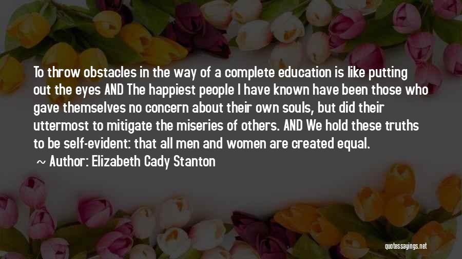 Elizabeth Cady Stanton Quotes: To Throw Obstacles In The Way Of A Complete Education Is Like Putting Out The Eyes And The Happiest People