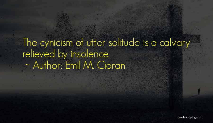 Emil M. Cioran Quotes: The Cynicism Of Utter Solitude Is A Calvary Relieved By Insolence.