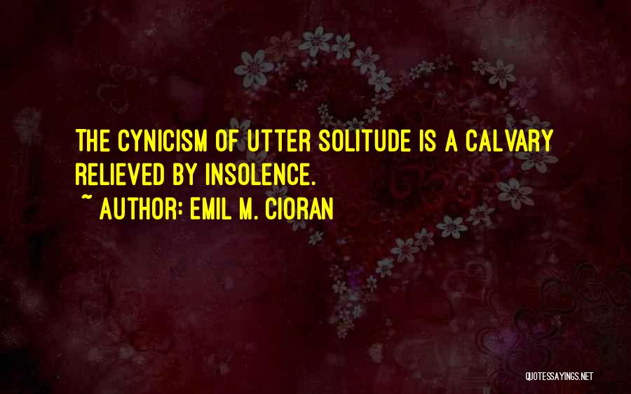 Emil M. Cioran Quotes: The Cynicism Of Utter Solitude Is A Calvary Relieved By Insolence.