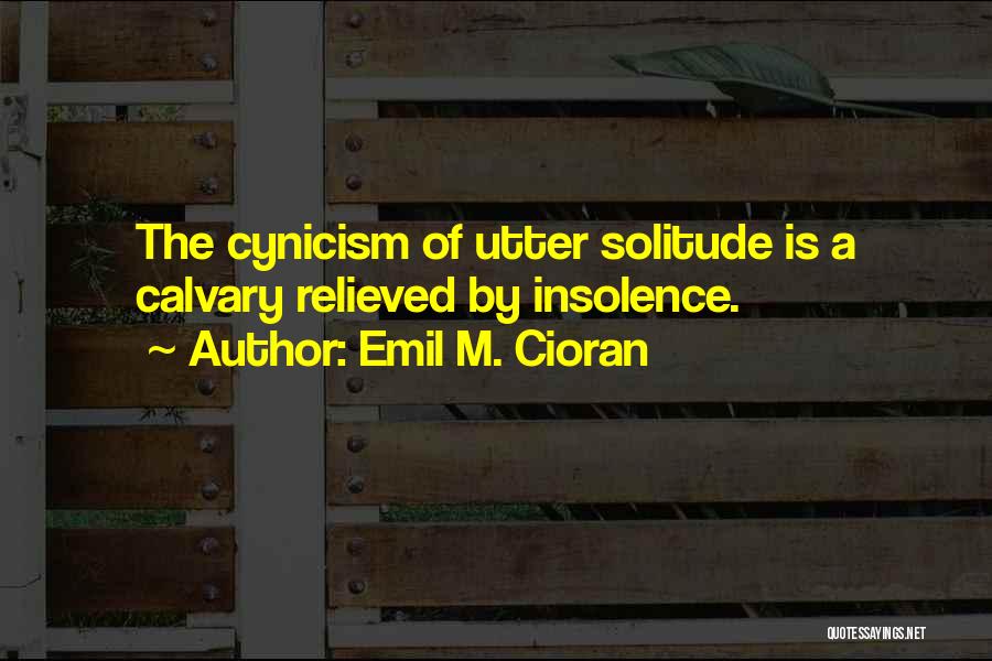 Emil M. Cioran Quotes: The Cynicism Of Utter Solitude Is A Calvary Relieved By Insolence.