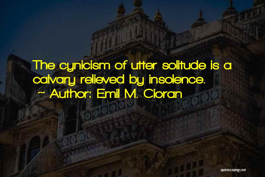 Emil M. Cioran Quotes: The Cynicism Of Utter Solitude Is A Calvary Relieved By Insolence.