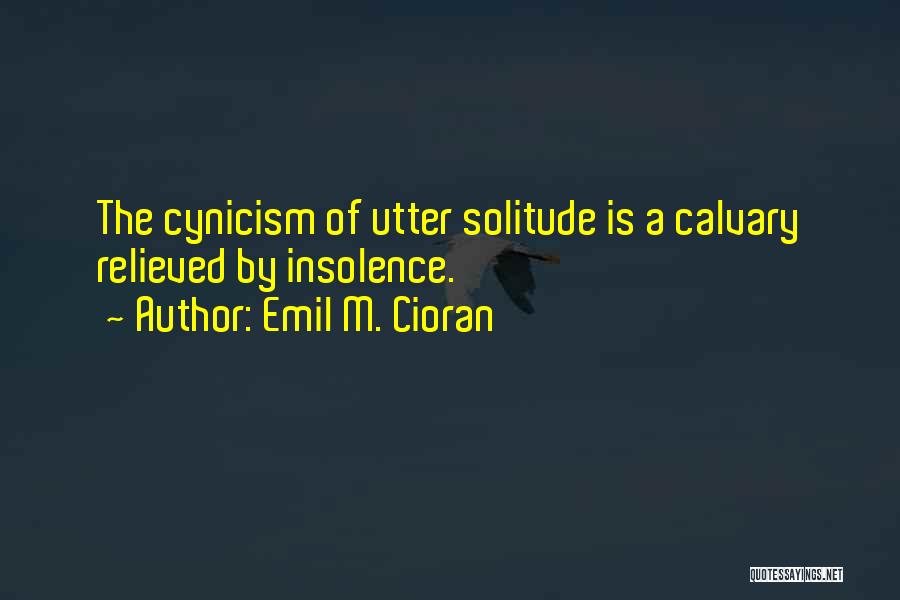 Emil M. Cioran Quotes: The Cynicism Of Utter Solitude Is A Calvary Relieved By Insolence.