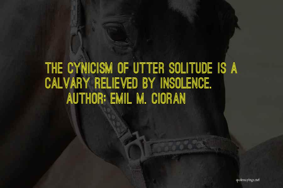 Emil M. Cioran Quotes: The Cynicism Of Utter Solitude Is A Calvary Relieved By Insolence.