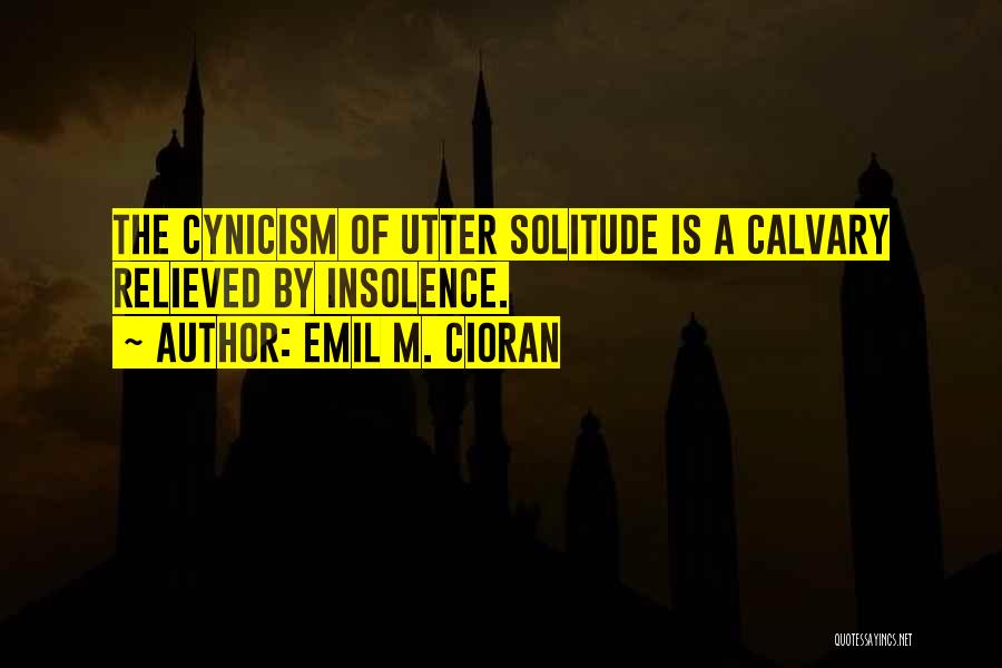 Emil M. Cioran Quotes: The Cynicism Of Utter Solitude Is A Calvary Relieved By Insolence.