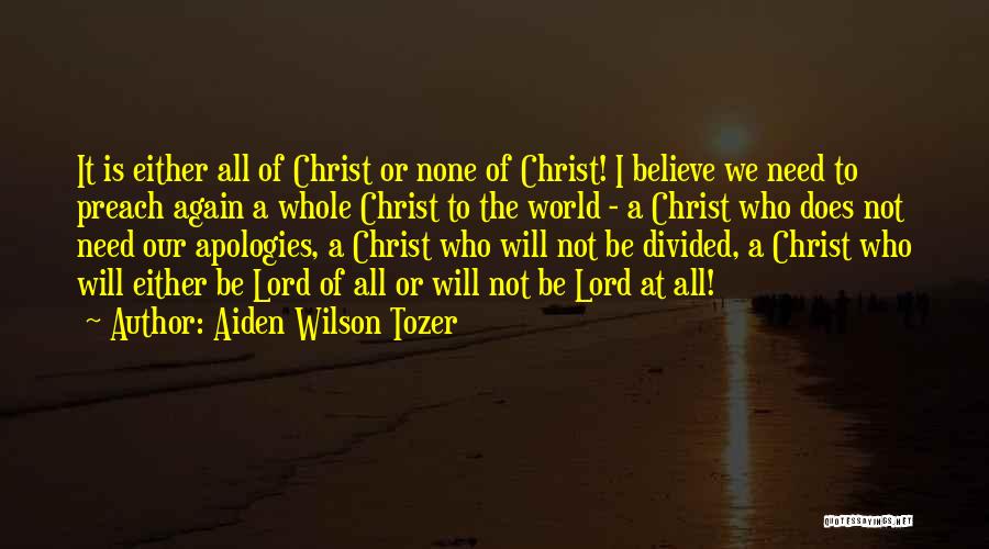 Aiden Wilson Tozer Quotes: It Is Either All Of Christ Or None Of Christ! I Believe We Need To Preach Again A Whole Christ